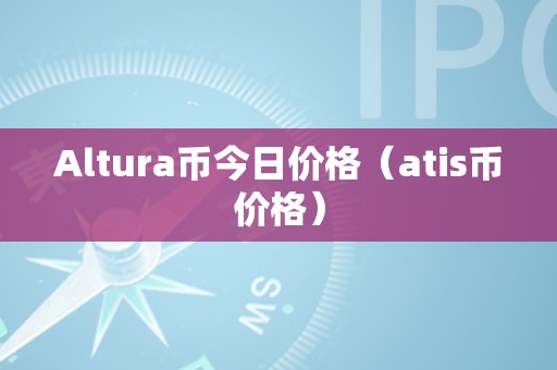 Altura币和ATIS币今日价格走势分析及未来趋势预测