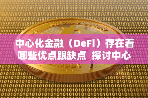 中心化金融（DeFi）存在着哪些优点跟缺点  探讨中心化金融（DeFi）的优缺点及去中心化金融（DeFi）的重要性